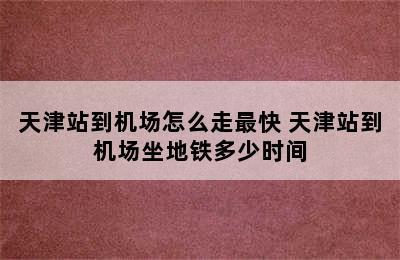 天津站到机场怎么走最快 天津站到机场坐地铁多少时间